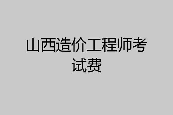 山西造价工程师考试费
