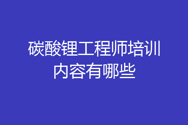 碳酸锂工程师培训内容有哪些