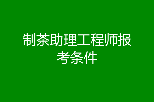 制茶助理工程师报考条件