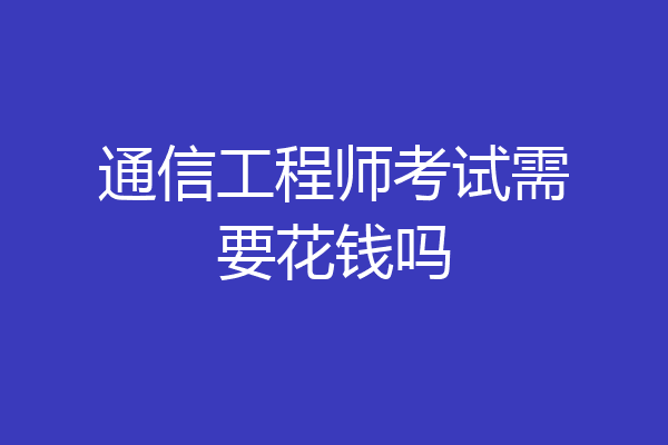 通信工程师考试需要花钱吗