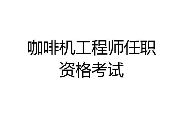咖啡机工程师任职资格考试