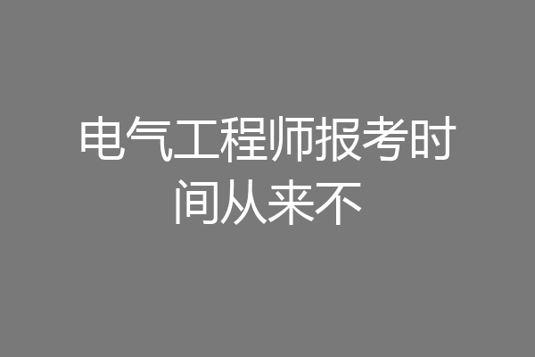电气工程师报考时间从来不