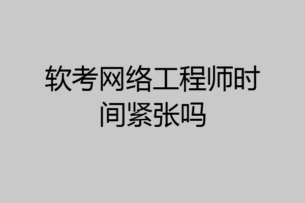 软考网络工程师时间紧张吗
