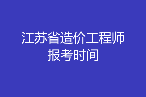 江苏省造价工程师报考时间