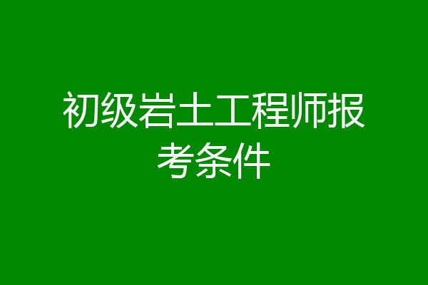 初级岩土工程师报考条件