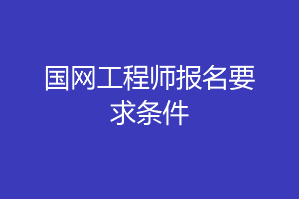 国网工程师报名要求条件
