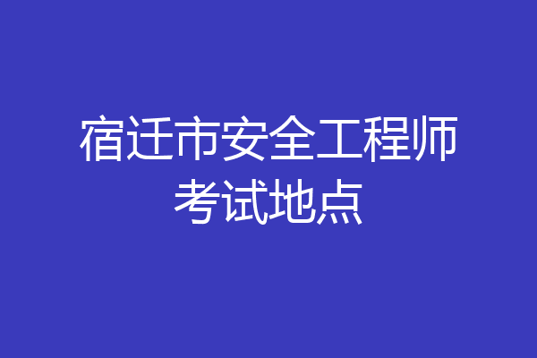 宿迁市安全工程师考试地点