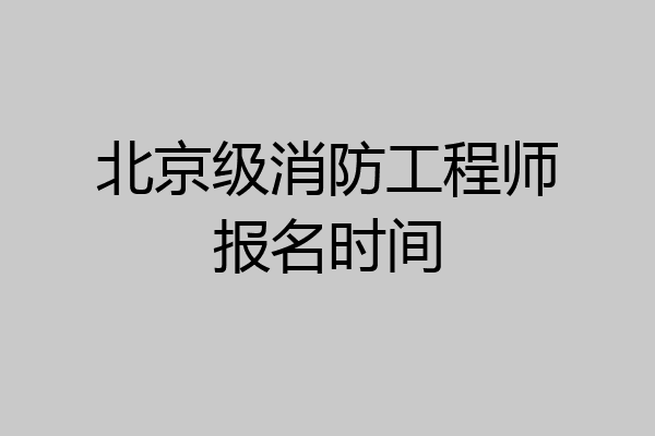 北京级消防工程师报名时间