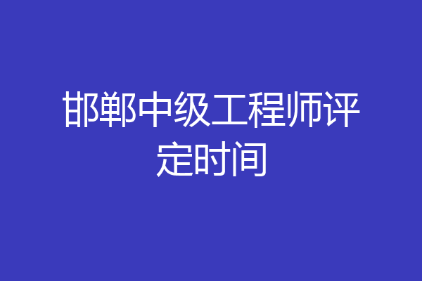 邯郸中级工程师评定时间