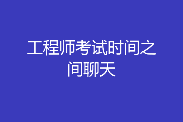 工程师考试时间之间聊天