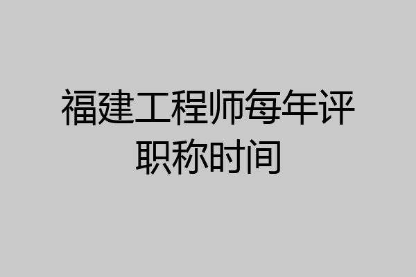 福建工程师每年评职称时间