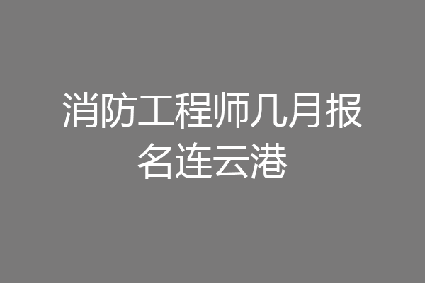 消防工程师几月报名连云港