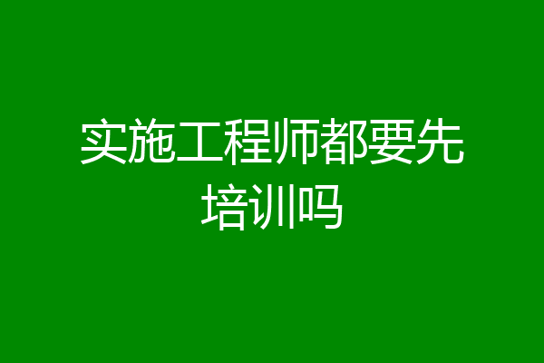 实施工程师都要先培训吗