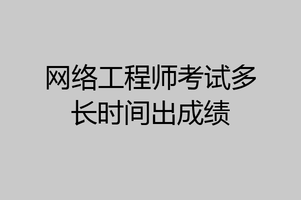 网络工程师考试多长时间出成绩