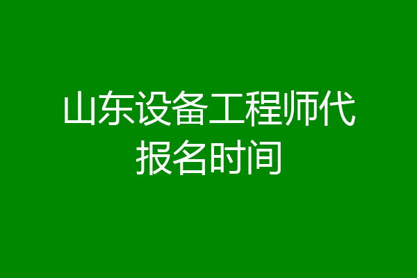 山东设备工程师代报名时间