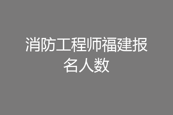 消防工程师福建报名人数
