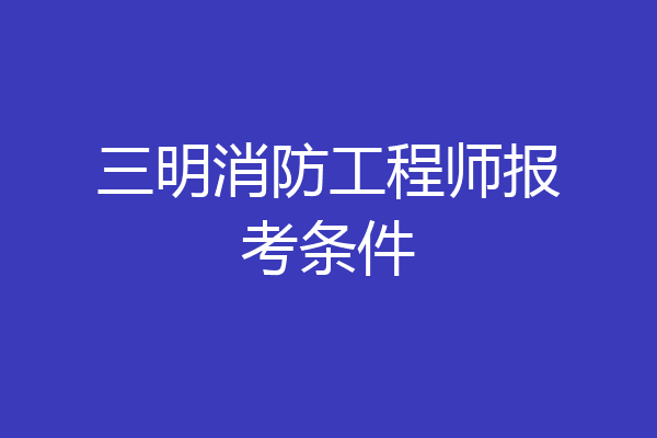 三明消防工程师报考条件
