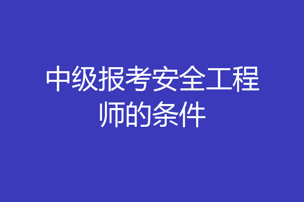 中级报考安全工程师的条件