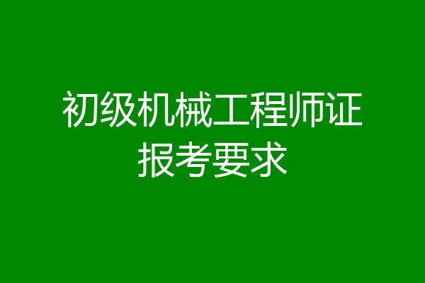 初级机械工程师证报考要求
