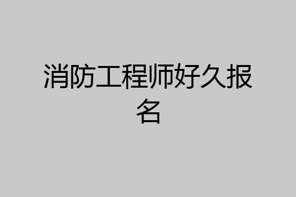 消防工程师好久报名