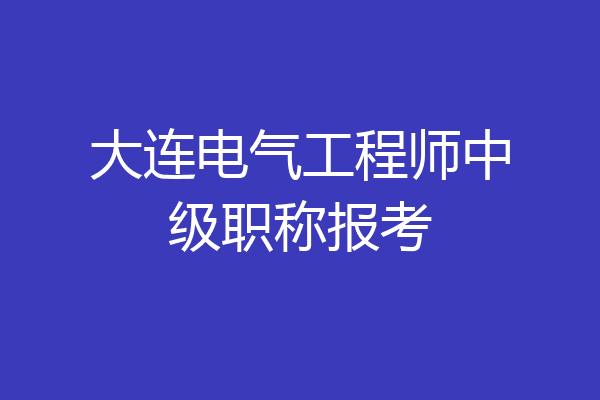 大连电气工程师中级职称报考