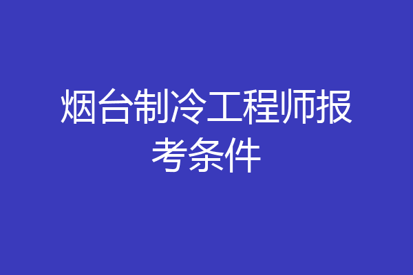 烟台制冷工程师报考条件