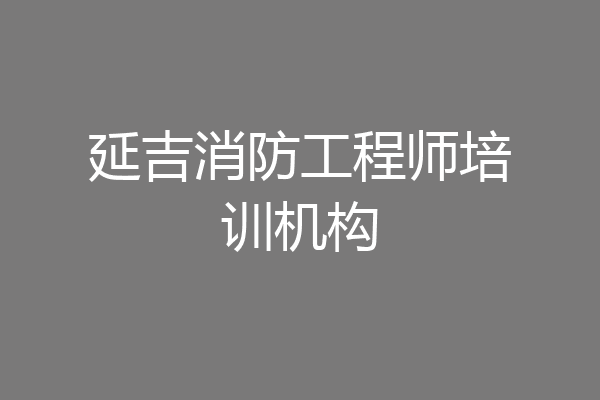 延吉消防工程师培训机构