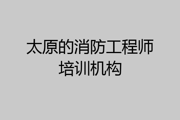 太原的消防工程师培训机构