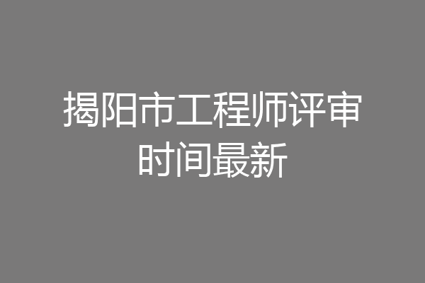 揭阳市工程师评审时间最新