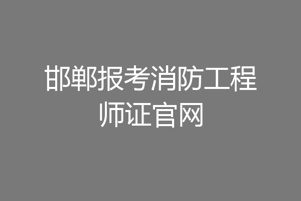 邯郸报考消防工程师证官网