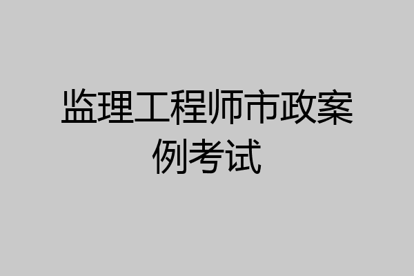 监理工程师市政案例考试