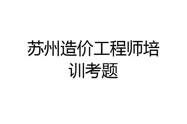 苏州造价工程师培训考题