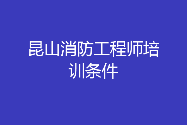 昆山消防工程师培训条件