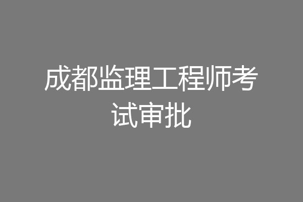成都监理工程师考试审批
