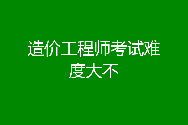 造价工程师考试难度大不