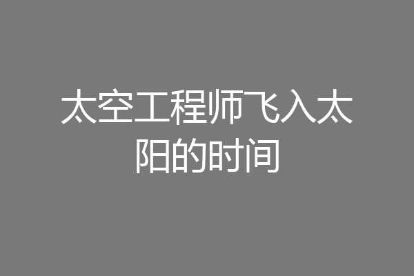 太空工程师飞入太阳的时间