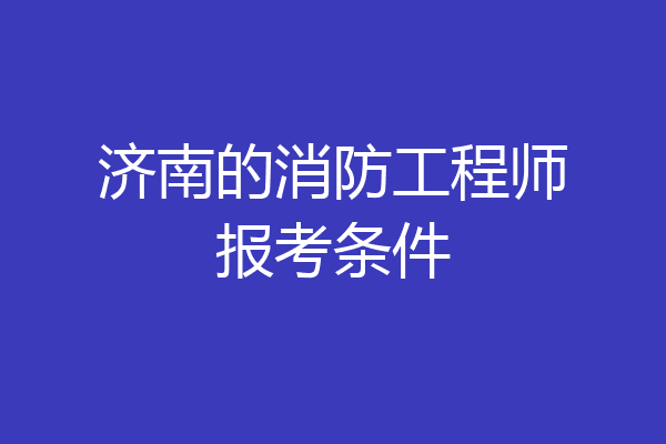 济南的消防工程师报考条件