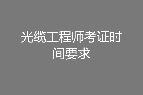 光缆工程师考证时间要求