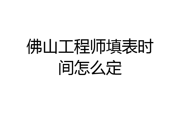 佛山工程师填表时间怎么定