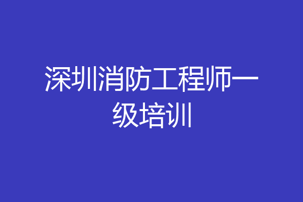 深圳消防工程师一级培训