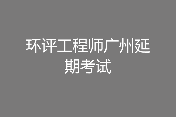 环评工程师广州延期考试