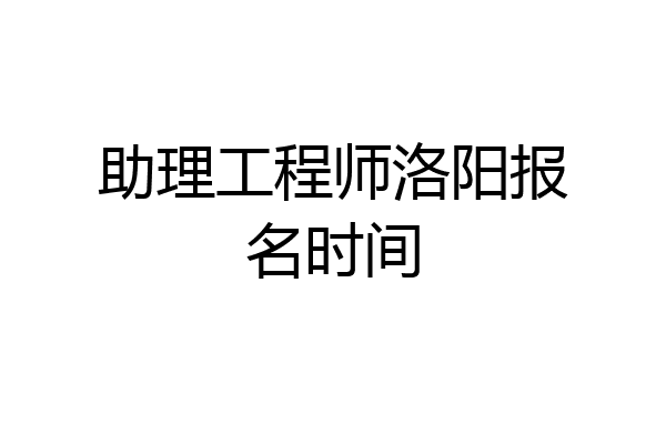 助理工程师洛阳报名时间