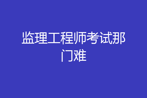监理工程师考试那门难