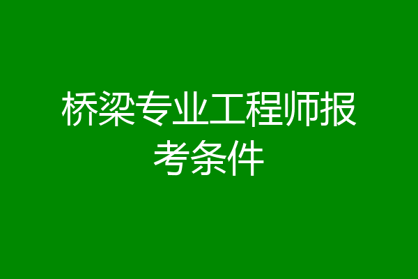 桥梁专业工程师报考条件