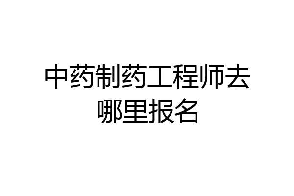 中药制药工程师去哪里报名