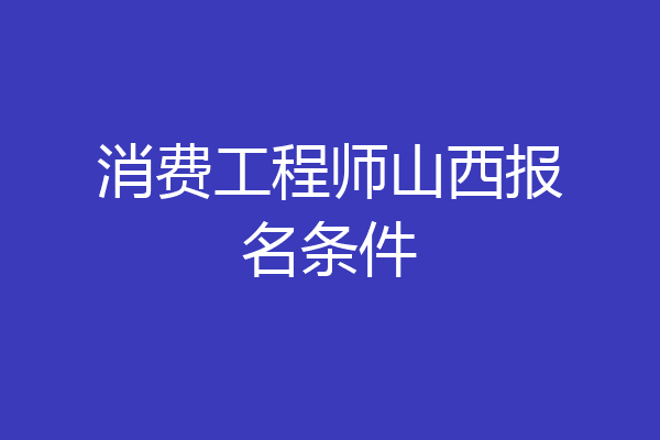 消费工程师山西报名条件