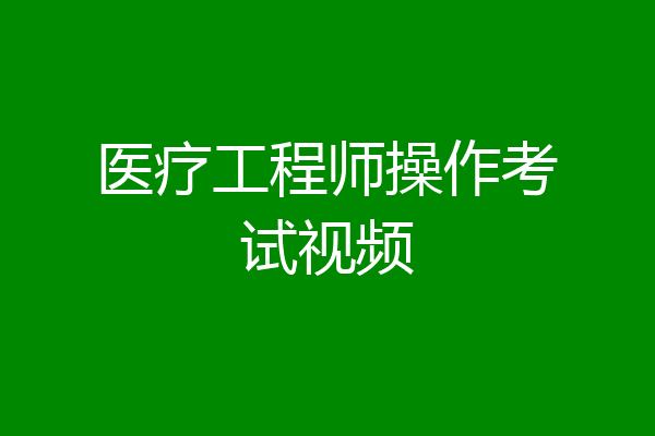 医疗工程师操作考试视频