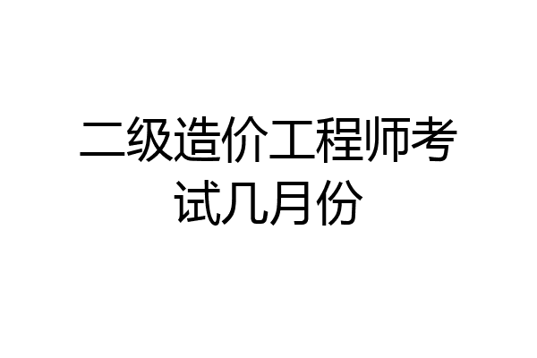 二级造价工程师考试几月份
