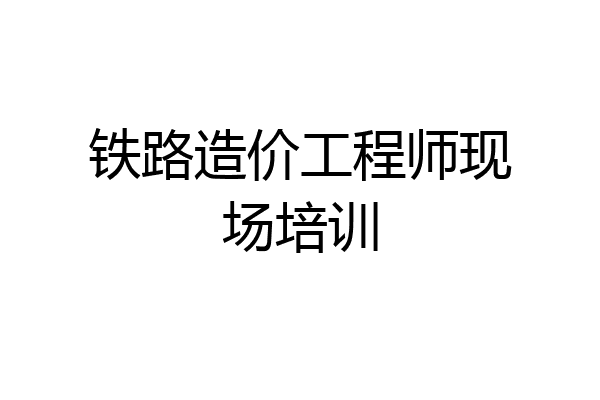 铁路造价工程师现场培训