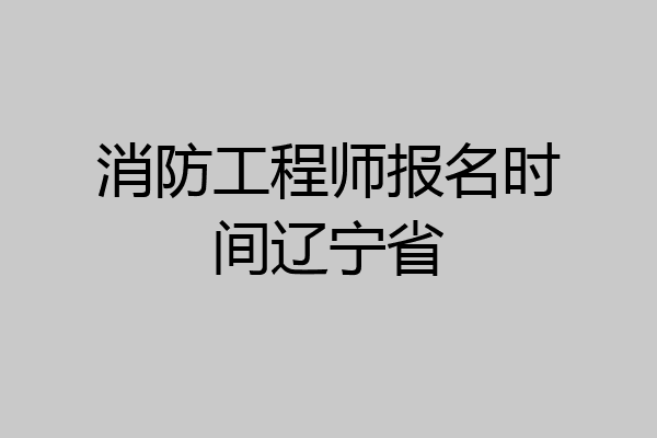 消防工程师报名时间辽宁省